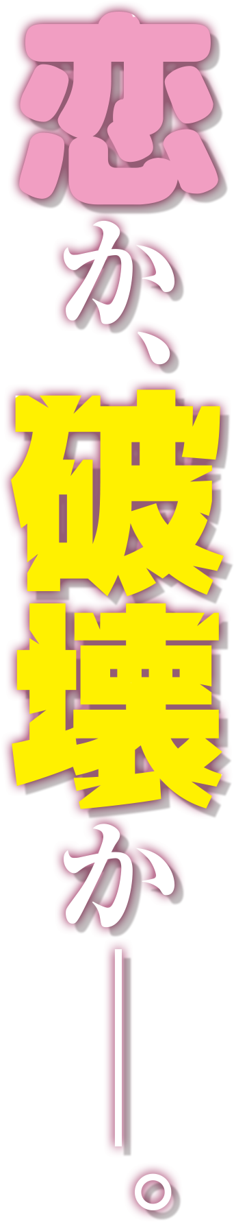 恋か、破壊かー。